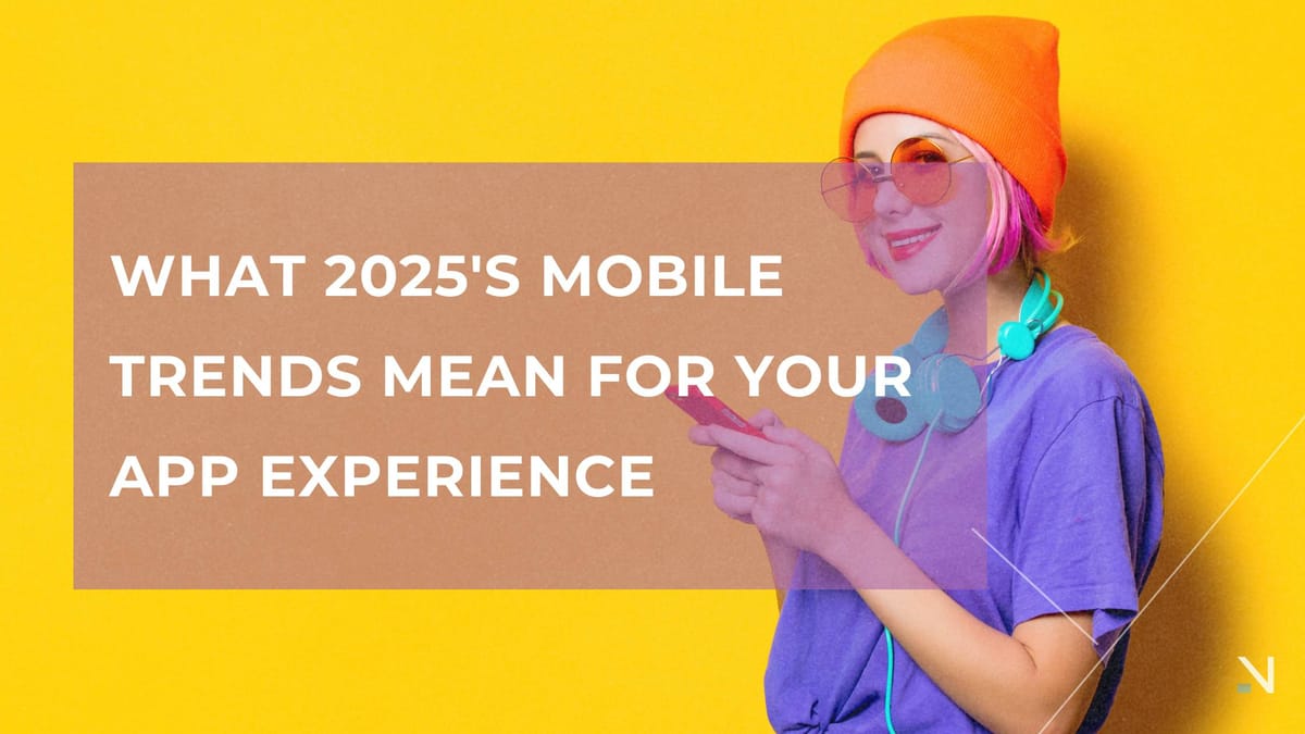 What 2025's Mobile Trends Mean for Your App Experience