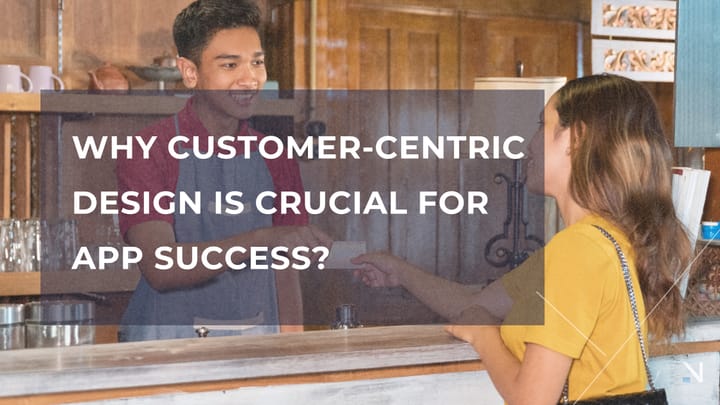Why Customer-Centric Design is Crucial for App Success?