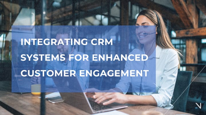 Integrating CRM Systems for Enhanced Customer Engagement