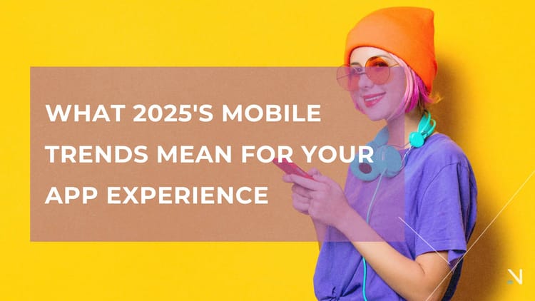 What 2025's Mobile Trends Mean for Your App Experience