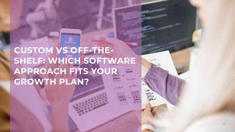 Custom vs Off-the-Shelf: Which Software Approach Fits Your Growth Plan?