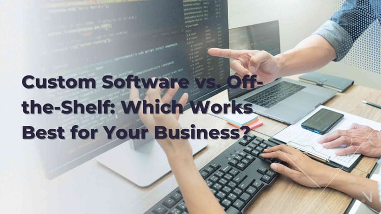 Custom Software vs. Off-the-Shelf: Which Works Best for Your Business?